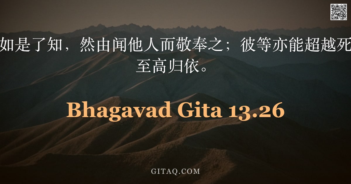 薄伽梵歌 13.26 — "亦有他者，虽未如是了知，然由闻他人而敬奉之；彼等亦能超越死亡，以所闻者为至高归依。"