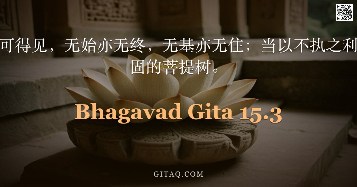 薄伽梵歌 15.3 — "此树之形于此不可得见，无始亦无终，无基亦无住；当以不执之利斧斩断此根深蒂固的菩提树。"
