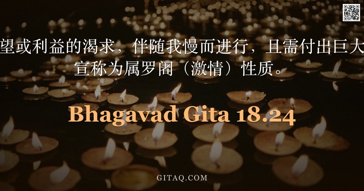 薄伽梵歌 18.24 — "然而，出于对欲望或利益的渴求，伴随我慢而进行，且需付出巨大辛劳的行为，被宣称为属罗阇（激情）性质。"
