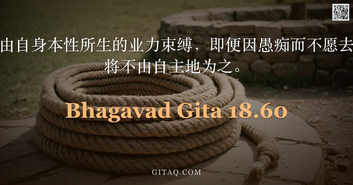 薄伽梵歌 18.60 — "阿周那啊，你被由自身本性所生的业力束缚，即便因愚痴而不愿去做之事，你也终将不由自主地为之。"
