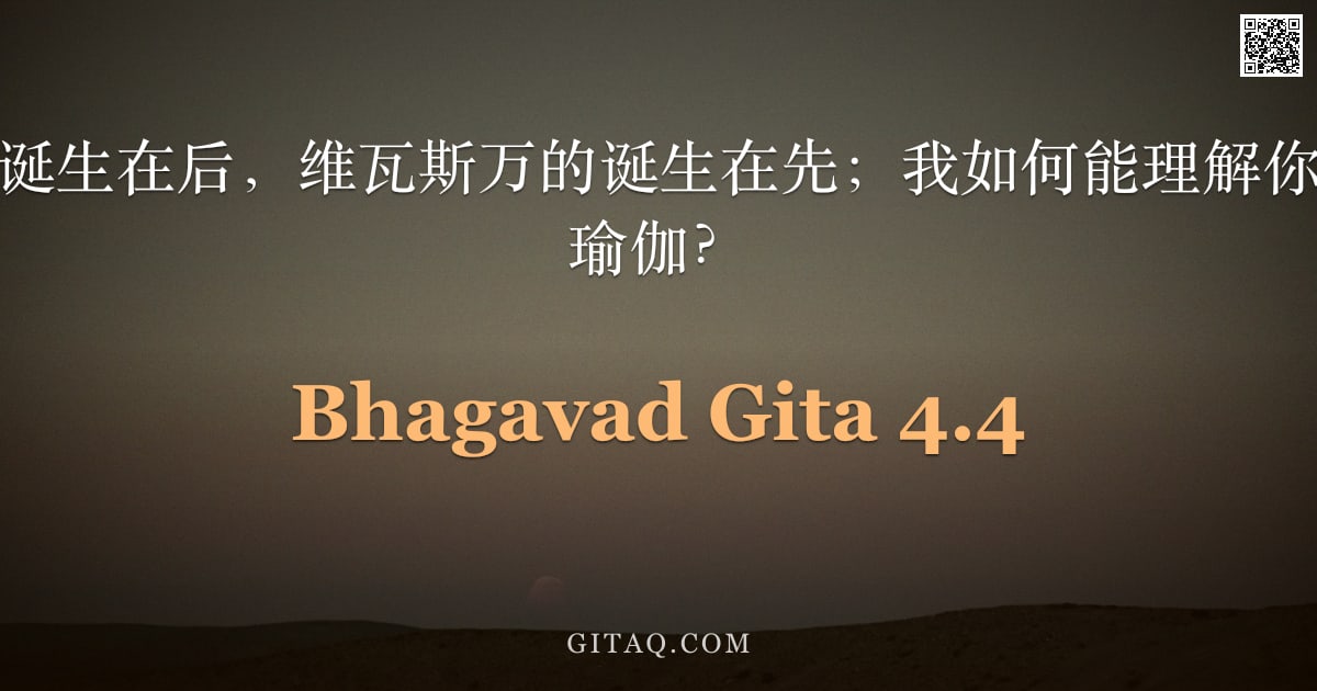 薄伽梵歌 4.4 — "阿周那说：你的诞生在后，维瓦斯万的诞生在先；我如何能理解你曾在起初宣示此瑜伽？"