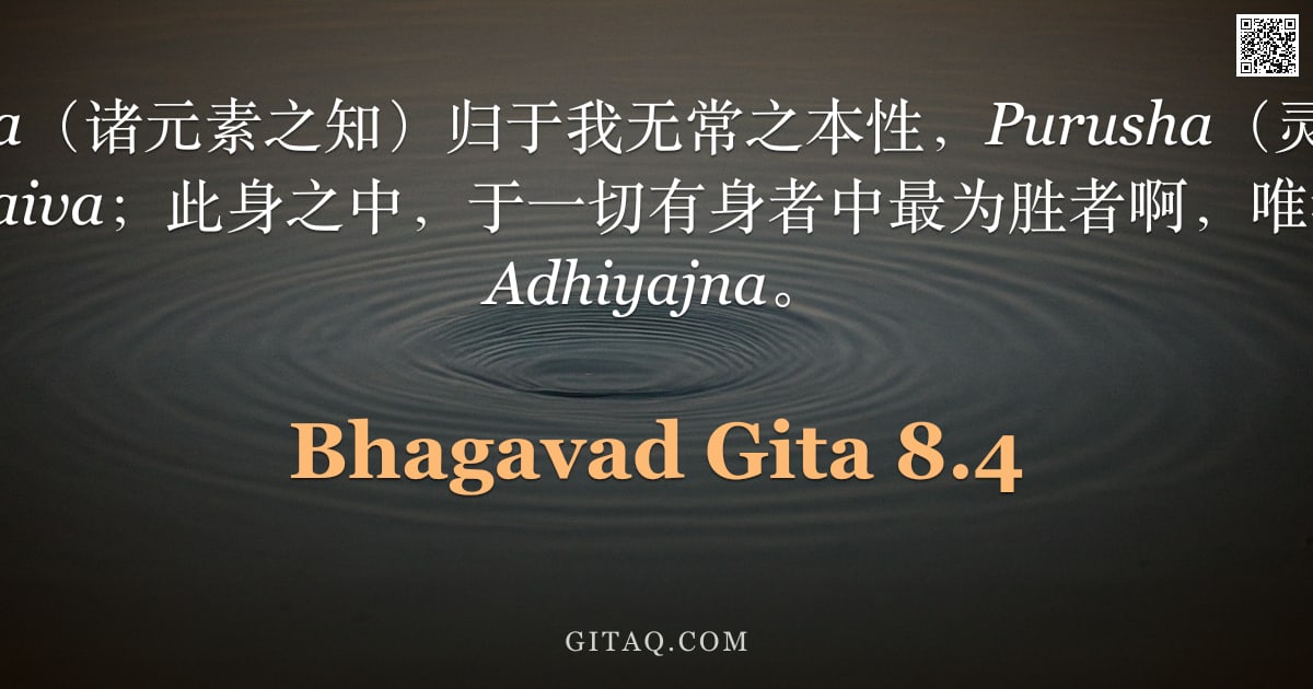 薄伽梵歌 8.4 — "Adhibhuta（诸元素之知）归于我无常之本性，Purusha（灵魂）则为 Adhidaiva；此身之中，于一切有身者中最为胜者啊，唯我即是 Adhiyajna。"