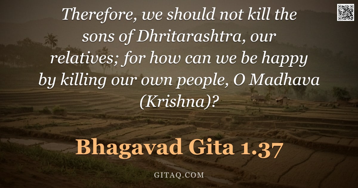 Bhagavad Gita 1.37 — "Therefore, we should not kill the sons of Dhritarashtra, our relatives; for how can we be happy by k"