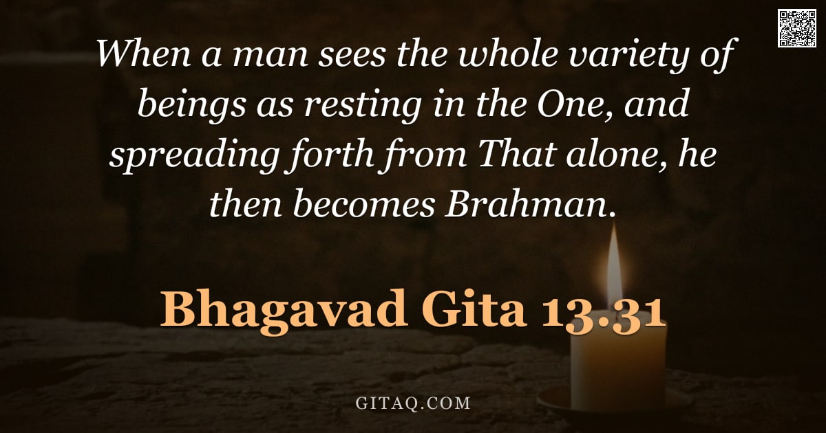 Bhagavad Gita 13.31 — When a man sees the whole variety of beings as resting in the One, and spreading forth from That alo