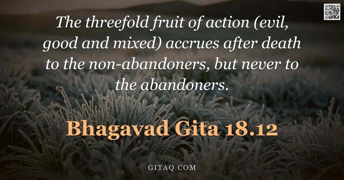 Bhagavad Gita 18.12 — "The threefold fruit of action (evil, good and mixed) accrues after death to the non-abandoners, but "