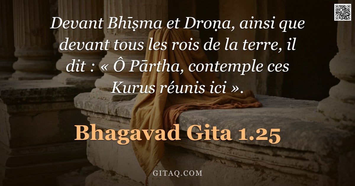 Bhagavad-Gîtâ 1.25 — "Devant Bhīṣma et Droṇa, ainsi que devant tous les rois de la terre, il dit : « Ô Pārtha, contemple c"