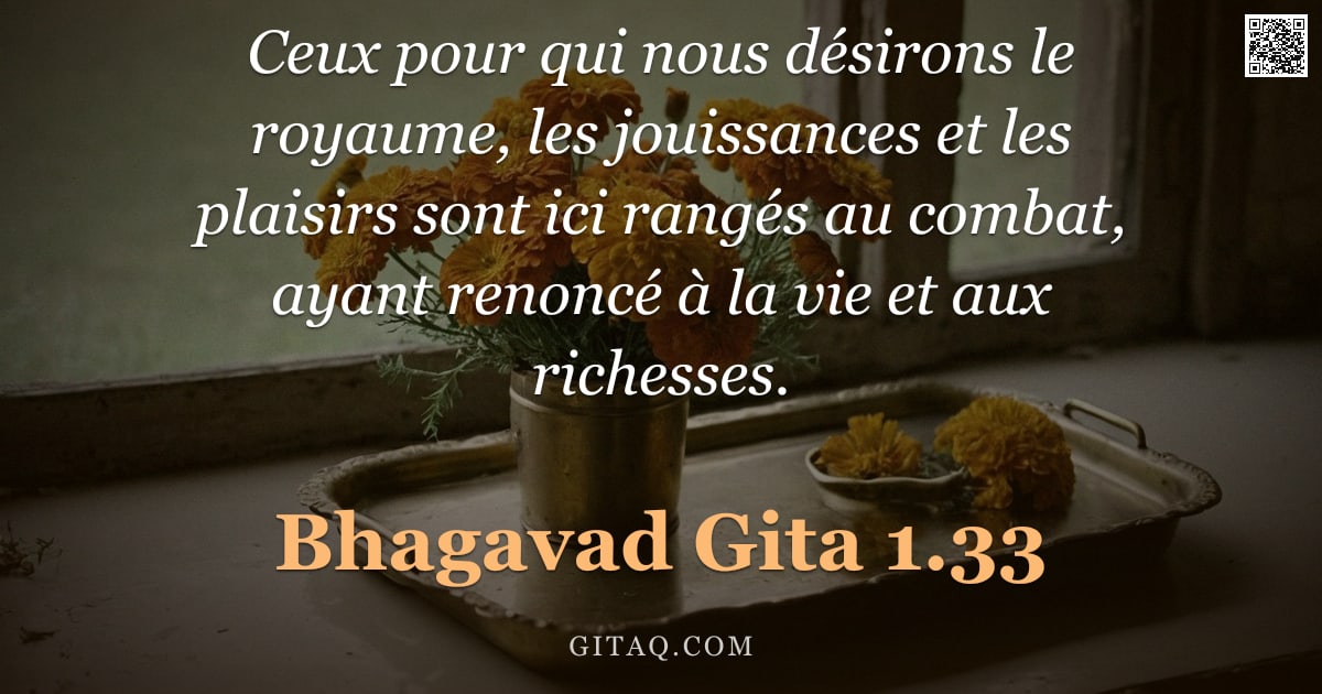 Bhagavad-Gîtâ 1.33 — "Ceux pour qui nous désirons le royaume, les jouissances et les plaisirs sont ici rangés au combat, a"