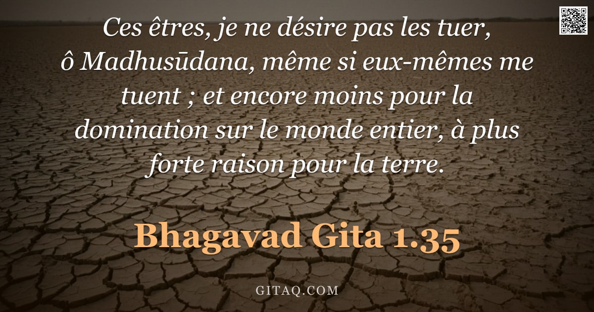 Bhagavad-Gîtâ 1.35 — "Ces êtres, je ne désire pas les tuer, ô Madhusūdana, même si eux-mêmes me tuent ; et encore moins po"