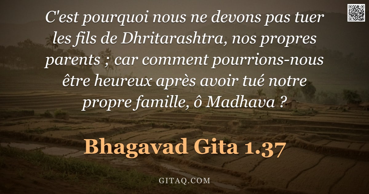 Bhagavad-Gîtâ 1.37 — "C'est pourquoi nous ne devons pas tuer les fils de Dhritarashtra, nos propres parents ; car comment "