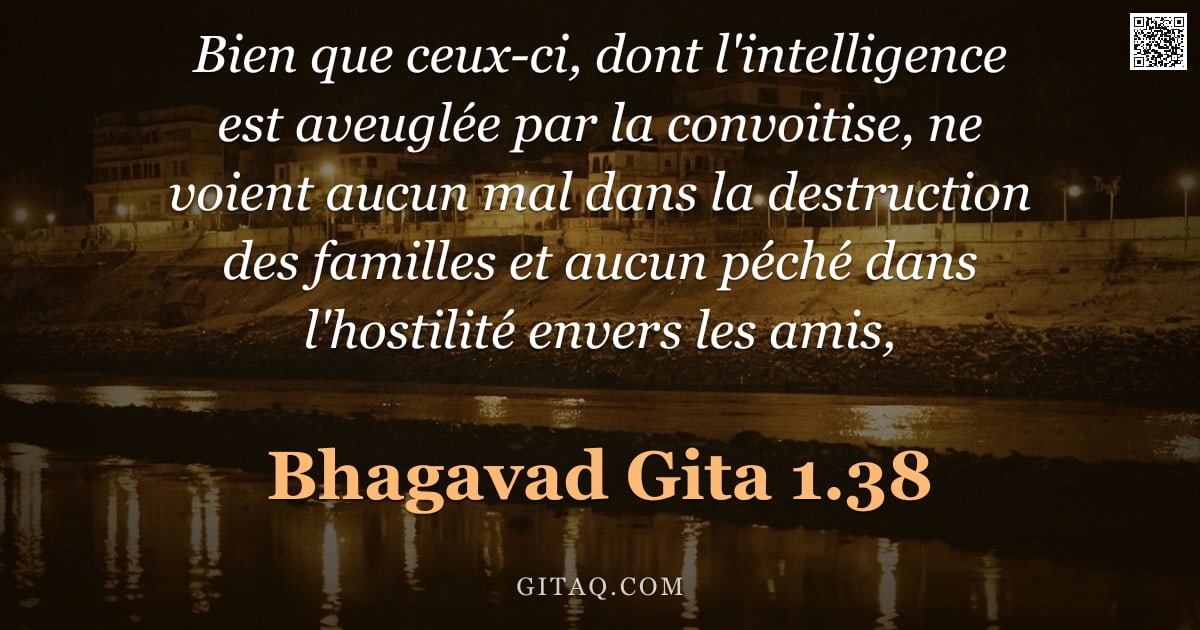 Bhagavad-Gîtâ 1.38 — "Bien que ceux-ci, dont l'intelligence est aveuglée par la convoitise, ne voient aucun mal dans la de"