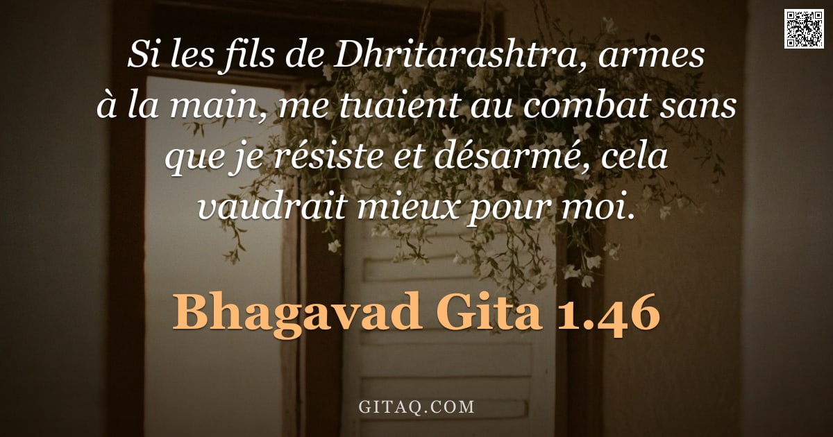 Bhagavad-Gîtâ 1.46 — "Si les fils de Dhritarashtra, armes à la main, me tuaient au combat sans que je résiste et désarmé, "