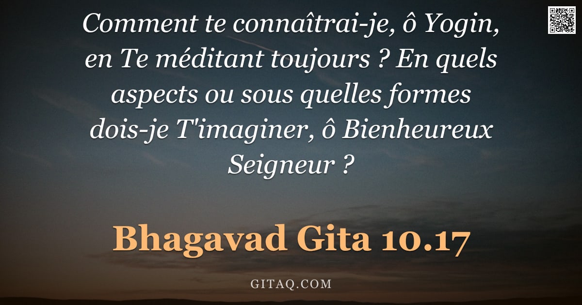 Bhagavad-Gîtâ 10.17 — "Comment te connaîtrai-je, ô Yogin, en Te méditant toujours ? En quels aspects ou sous quelles formes"