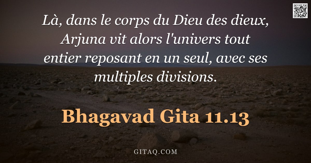 Bhagavad-Gîtâ 11.13 — "Là, dans le corps du Dieu des dieux, Arjuna vit alors l'univers tout entier reposant en un seul, ave"