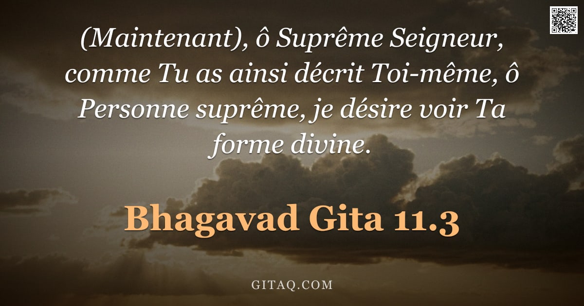 Bhagavad-Gîtâ 11.3 — "(Maintenant), ô Suprême Seigneur, comme Tu as ainsi décrit Toi-même, ô Personne suprême, je désire v"