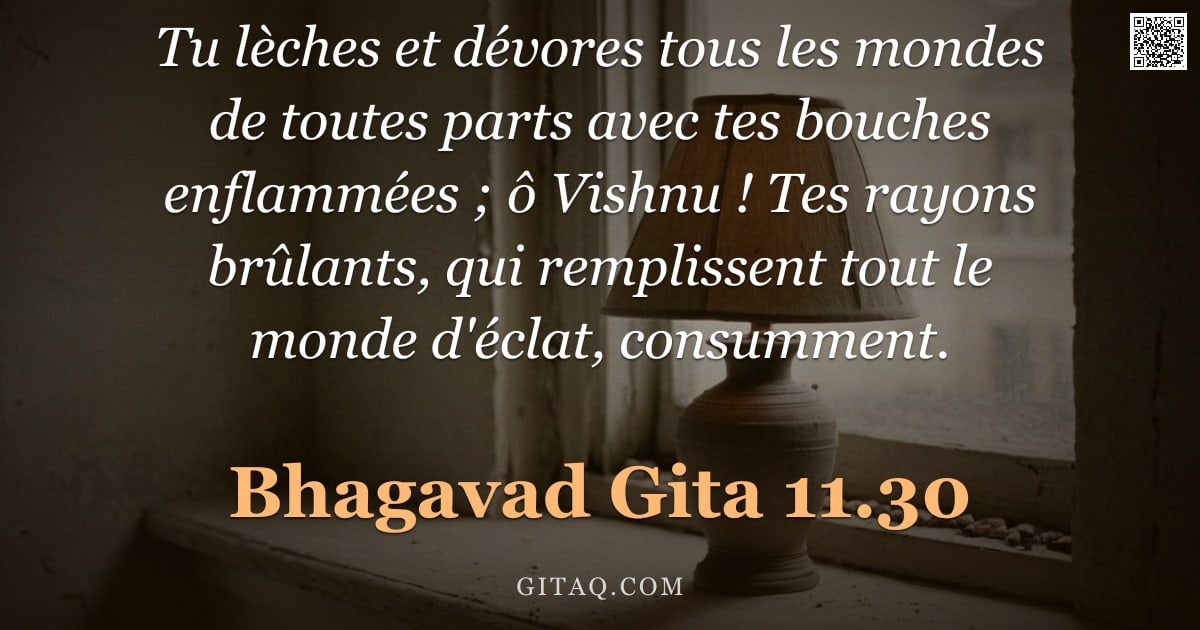 Bhagavad-Gîtâ 11.30 — "Tu lèches et dévores tous les mondes de toutes parts avec tes bouches enflammées ; ô Vishnu ! Tes ra"