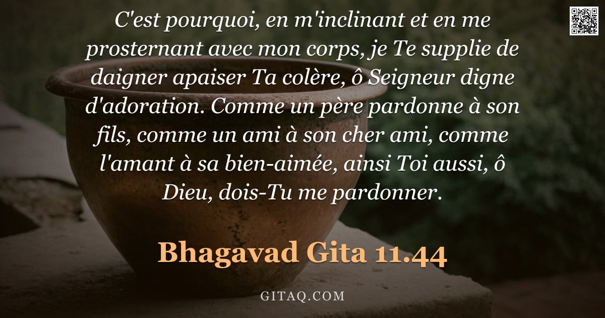 Bhagavad-Gîtâ 11.44 — "C'est pourquoi, en m'inclinant et en me prosternant avec mon corps, je Te supplie de daigner apaiser"