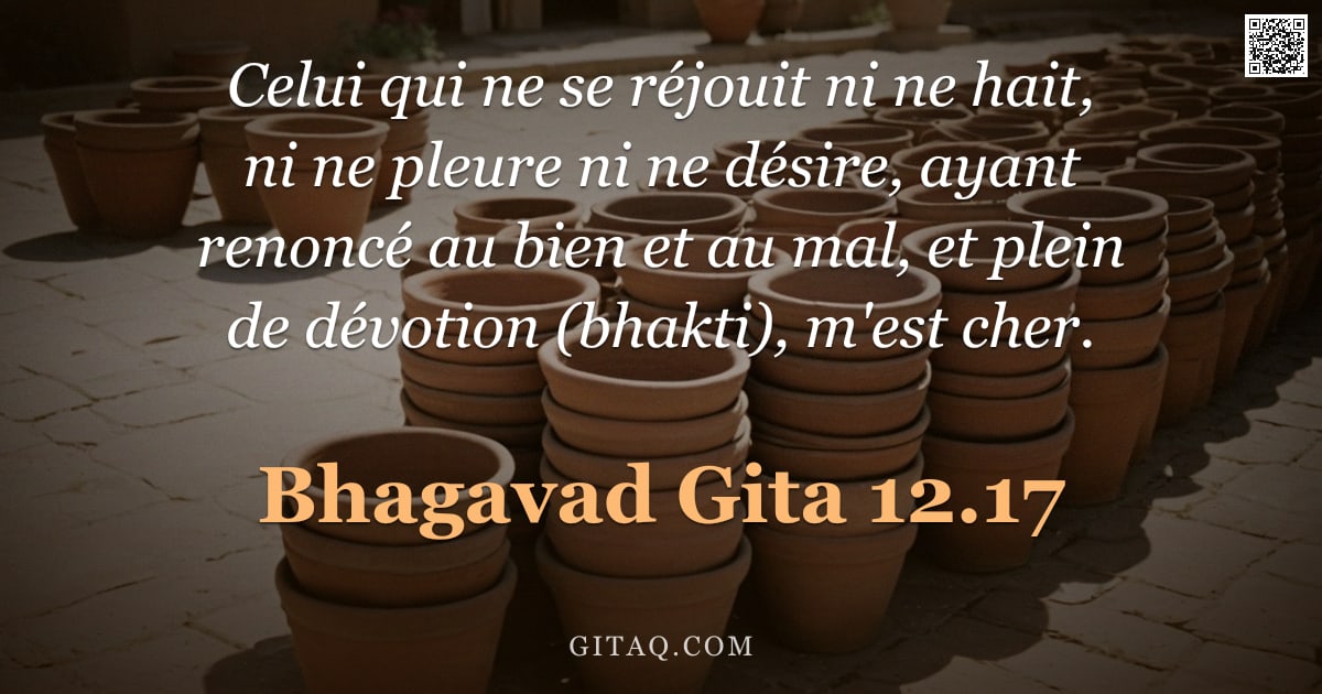 Bhagavad-Gîtâ 12.17 — "Celui qui ne se réjouit ni ne hait, ni ne pleure ni ne désire, ayant renoncé au bien et au mal, et p"