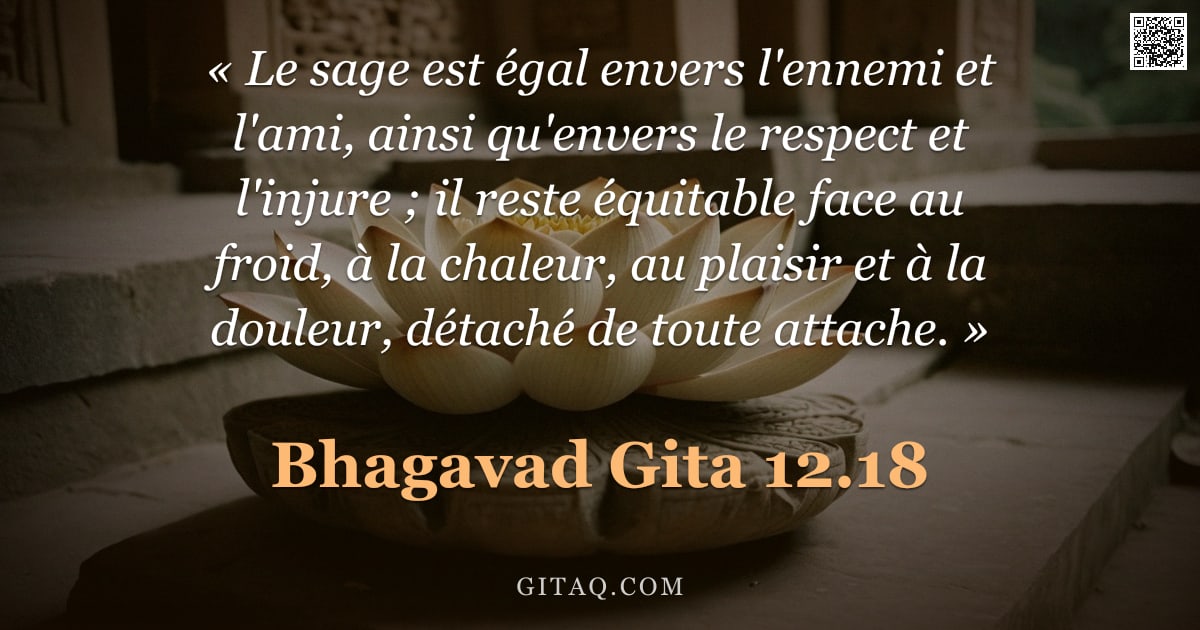 Bhagavad-Gîtâ 12.18 — "« Le sage est égal envers l'ennemi et l'ami, ainsi qu'envers le respect et l'injure ; il reste équit"