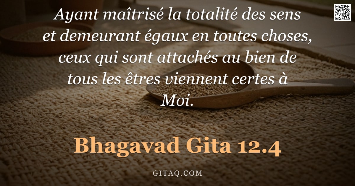 Bhagavad-Gîtâ 12.4 — "Ayant maîtrisé la totalité des sens et demeurant égaux en toutes choses, ceux qui sont attachés au b"
