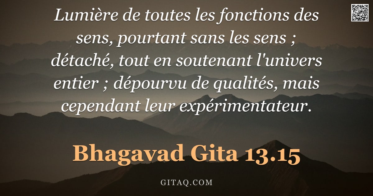 Bhagavad-Gîtâ 13.15 — "Lumière de toutes les fonctions des sens, pourtant sans les sens ; détaché, tout en soutenant l'univ"