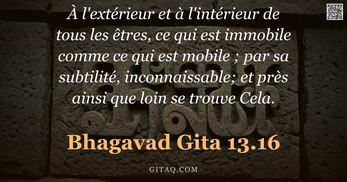 Bhagavad-Gîtâ 13.16 — "À l'extérieur et à l'intérieur de tous les êtres, ce qui est immobile comme ce qui est mobile ; par "