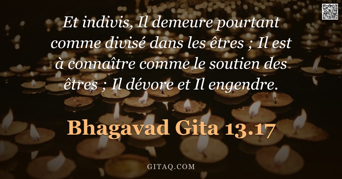 Bhagavad-Gîtâ 13.17 — "Et indivis, Il demeure pourtant comme divisé dans les êtres ; Il est à connaître comme le soutien de"