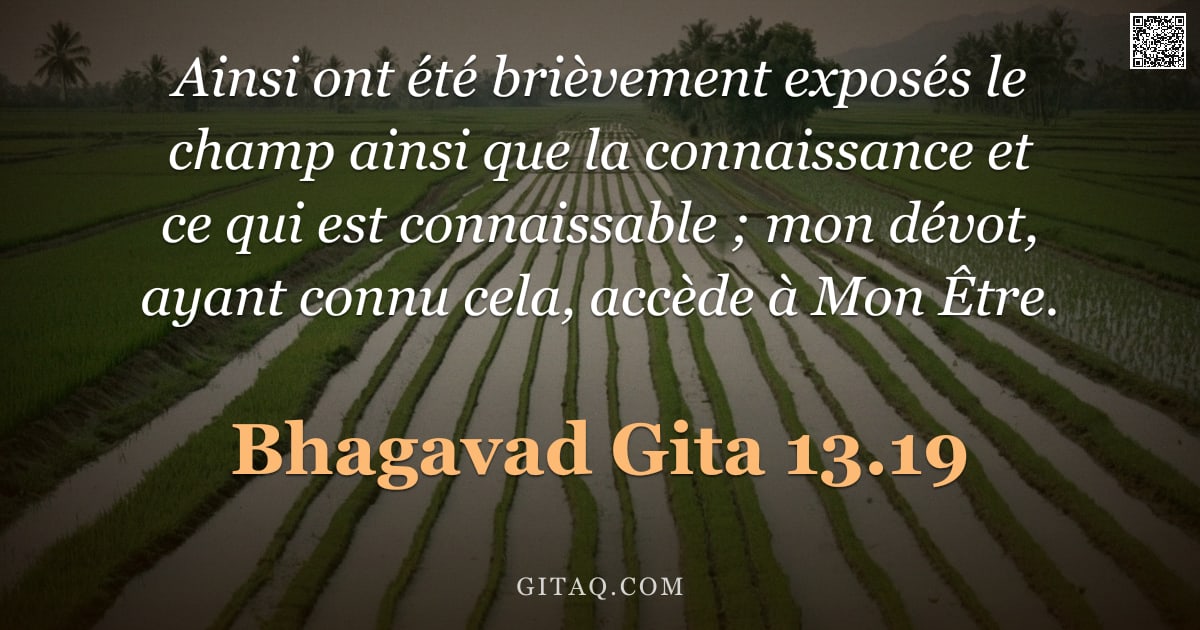 Bhagavad-Gîtâ 13.19 — "Ainsi ont été brièvement exposés le champ ainsi que la connaissance et ce qui est connaissable ; mon"