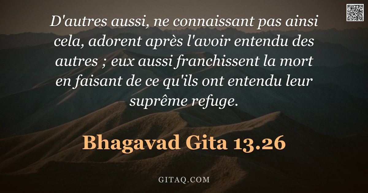 Bhagavad-Gîtâ 13.26 — "D'autres aussi, ne connaissant pas ainsi cela, adorent après l'avoir entendu des autres ; eux aussi "