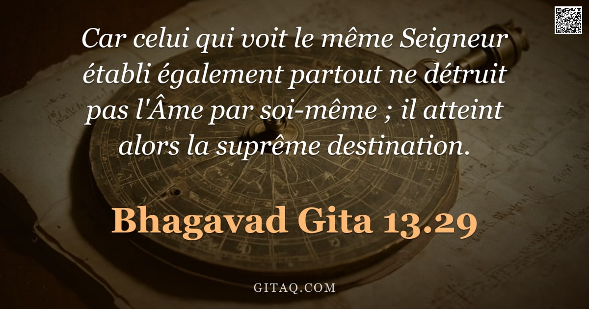 Bhagavad-Gîtâ 13.29 — "Car celui qui voit le même Seigneur établi également partout ne détruit pas l'Âme par soi-même ; il "