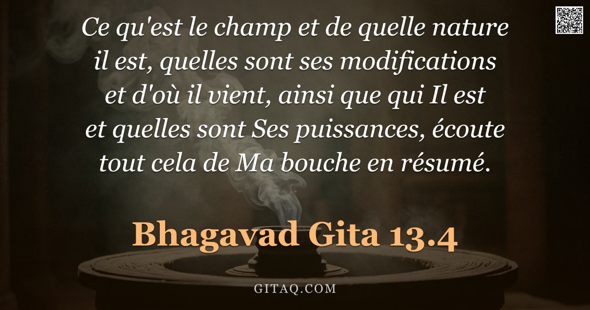 Bhagavad-Gîtâ 13.4 — "Ce qu'est le champ et de quelle nature il est, quelles sont ses modifications et d'où il vient, ains"