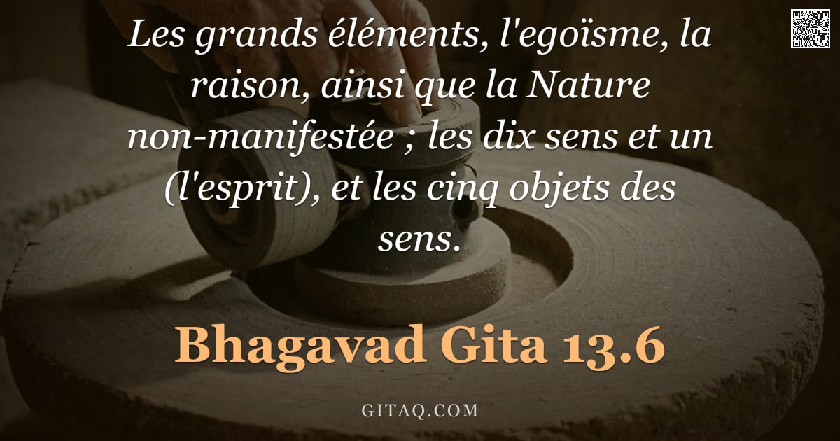 Bhagavad-Gîtâ 13.6 — "Les grands éléments, l'egoïsme, la raison, ainsi que la Nature non-manifestée ; les dix sens et un ("