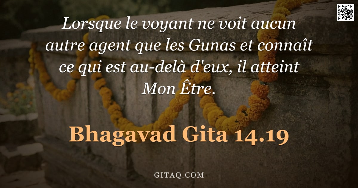 Bhagavad-Gîtâ 14.19 — "Lorsque le voyant ne voit aucun autre agent que les Gunas et connaît ce qui est au-delà d'eux, il at"