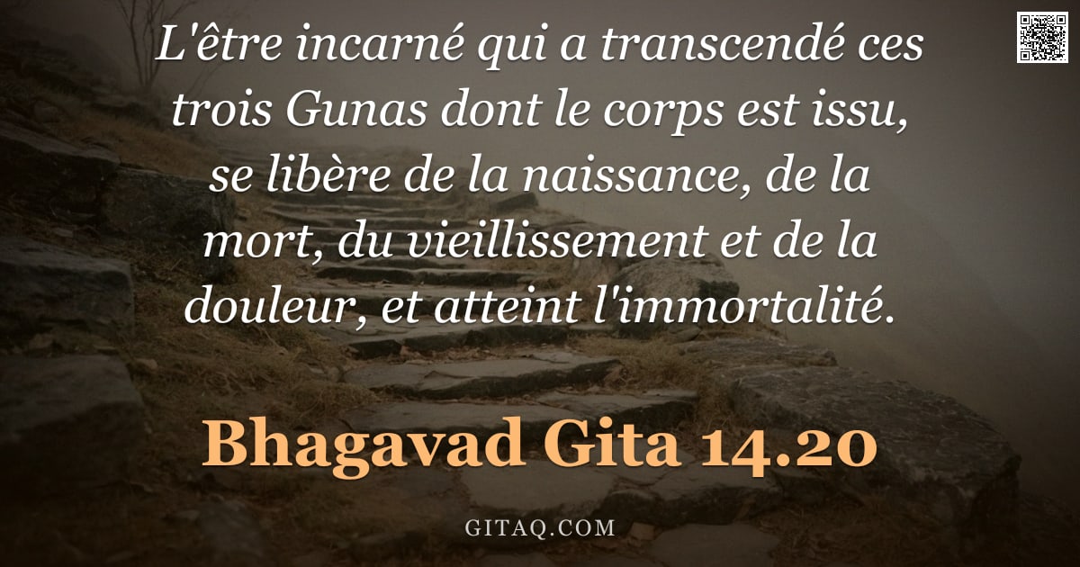 Bhagavad-Gîtâ 14.20 — "L'être incarné qui a transcendé ces trois Gunas dont le corps est issu, se libère de la naissance, d"