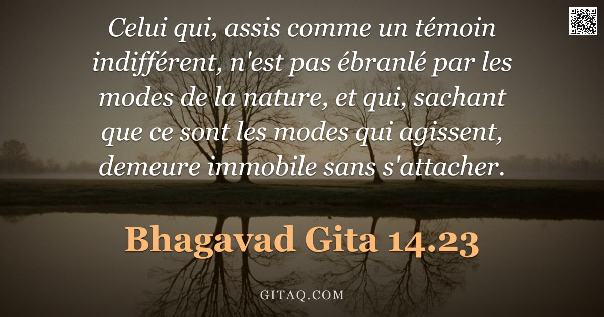 Bhagavad-Gîtâ 14.23 — "Celui qui, assis comme un témoin indifférent, n'est pas ébranlé par les modes de la nature, et qui, "