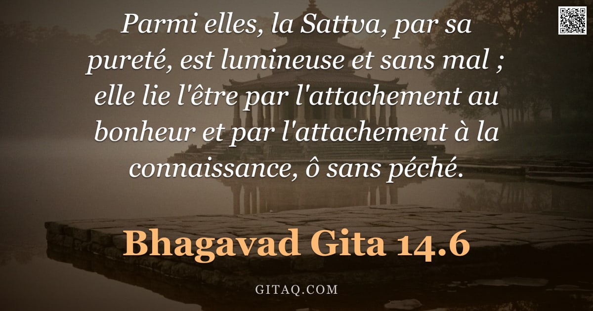 Bhagavad-Gîtâ 14.6 — "Parmi elles, la Sattva, par sa pureté, est lumineuse et sans mal ; elle lie l'être par l'attachement"