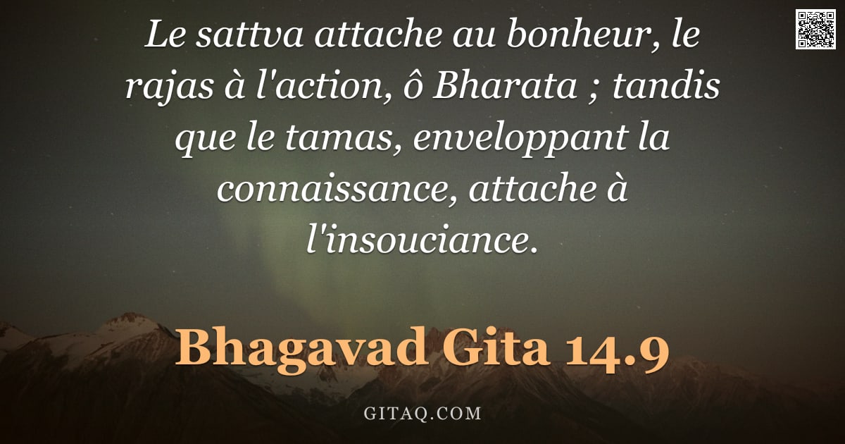 Bhagavad-Gîtâ 14.9 — "Le sattva attache au bonheur, le rajas à l'action, ô Bharata ; tandis que le tamas, enveloppant la c"