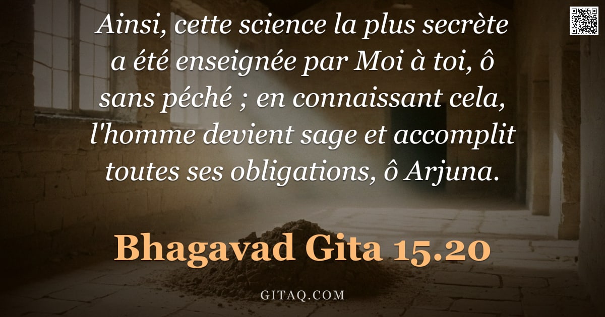 Bhagavad-Gîtâ 15.20 — "Ainsi, cette science la plus secrète a été enseignée par Moi à toi, ô sans péché ; en connaissant ce"
