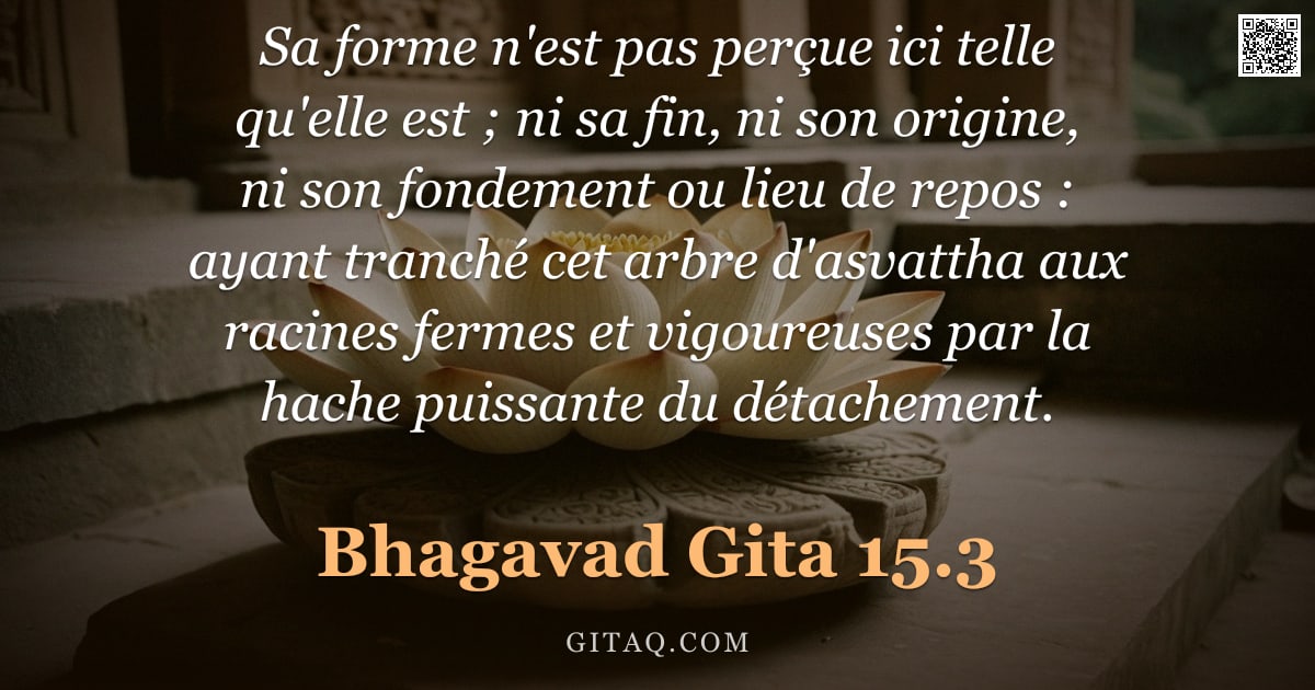 Bhagavad-Gîtâ 15.3 — "Sa forme n'est pas perçue ici telle qu'elle est ; ni sa fin, ni son origine, ni son fondement ou lie"
