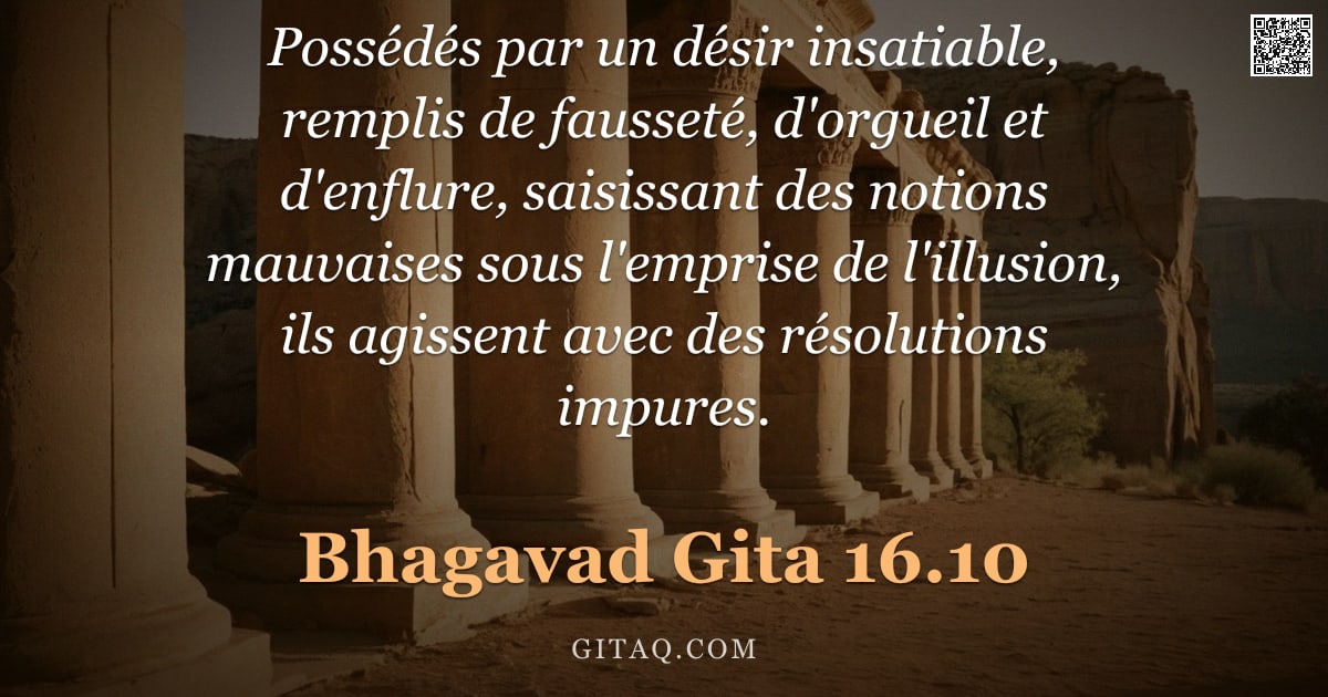 Bhagavad-Gîtâ 16.10 — "Possédés par un désir insatiable, remplis de fausseté, d'orgueil et d'enflure, saisissant des notion"