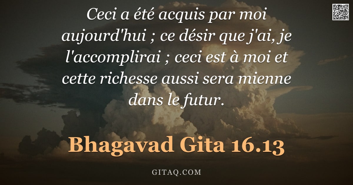 Bhagavad-Gîtâ 16.13 — "Ceci a été acquis par moi aujourd'hui ; ce désir que j'ai, je l'accomplirai ; ceci est à moi et cett"