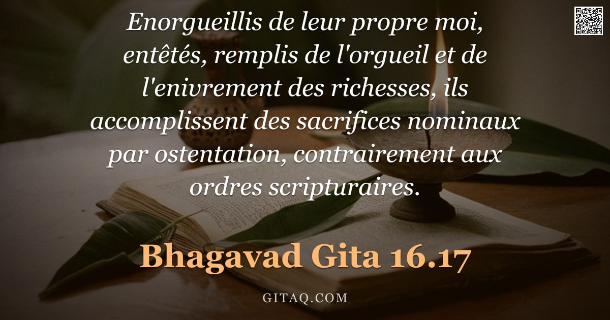Bhagavad-Gîtâ 16.17 — "Enorgueillis de leur propre moi, entêtés, remplis de l'orgueil et de l'enivrement des richesses, ils"
