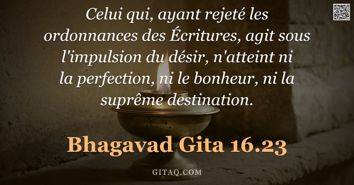 Bhagavad-Gîtâ 16.23 — "Celui qui, ayant rejeté les ordonnances des Écritures, agit sous l'impulsion du désir, n'atteint ni "