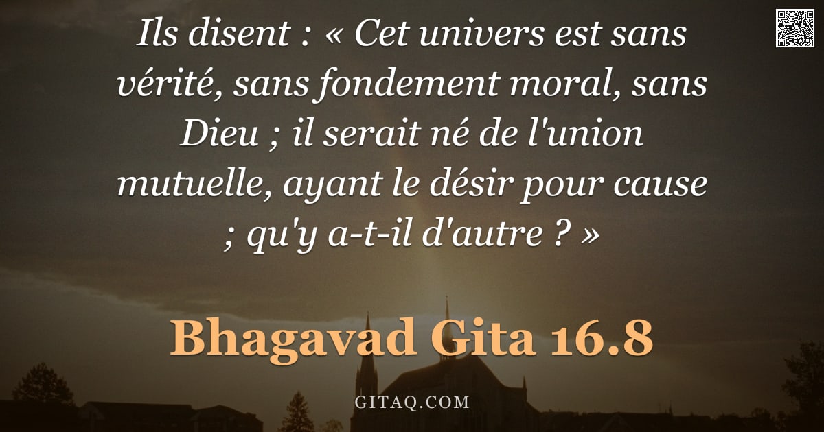 Bhagavad-Gîtâ 16.8 — "Ils disent : « Cet univers est sans vérité, sans fondement moral, sans Dieu ; il serait né de l'unio"