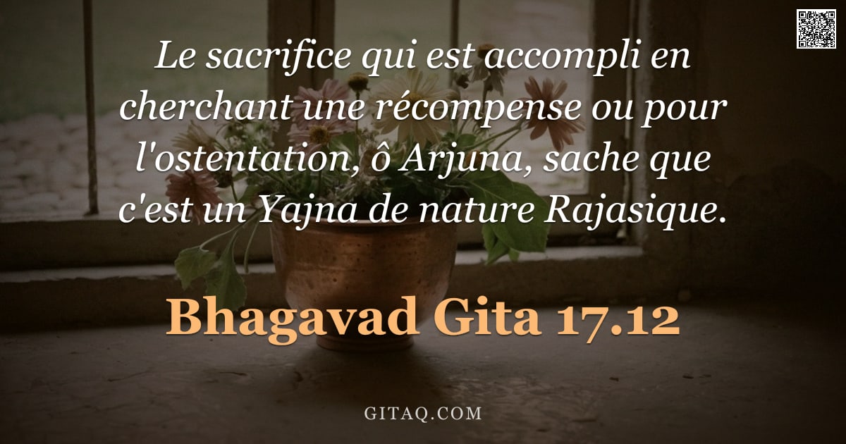 Bhagavad-Gîtâ 17.12 — "Le sacrifice qui est accompli en cherchant une récompense ou pour l'ostentation, ô Arjuna, sache que"