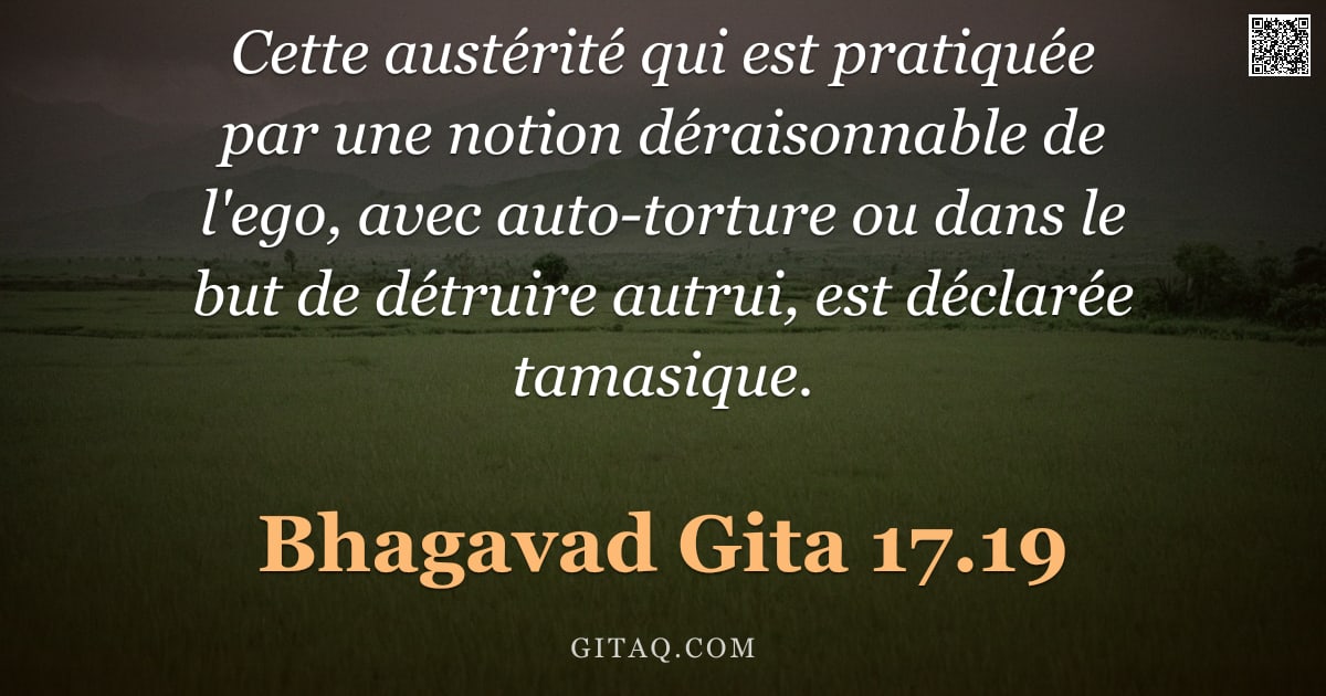 Bhagavad-Gîtâ 17.19 — "Cette austérité qui est pratiquée par une notion déraisonnable de l'ego, avec auto-torture ou dans l"