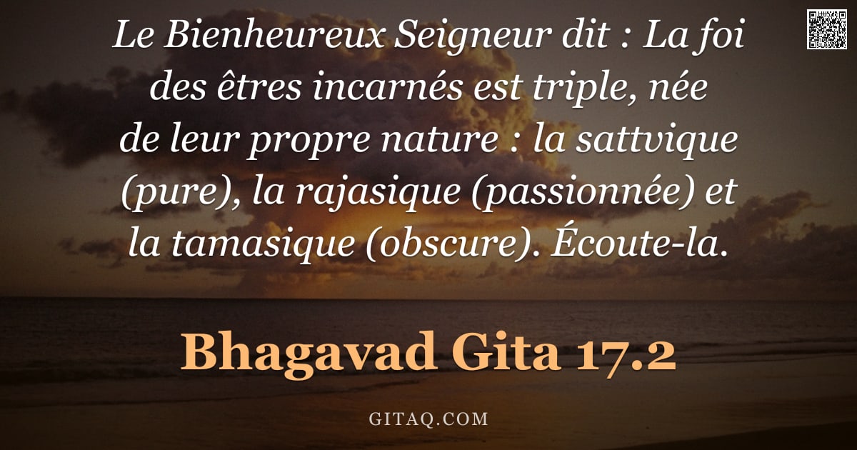 Bhagavad-Gîtâ 17.2 — "Le Bienheureux Seigneur dit : La foi des êtres incarnés est triple, née de leur propre nature : la s"