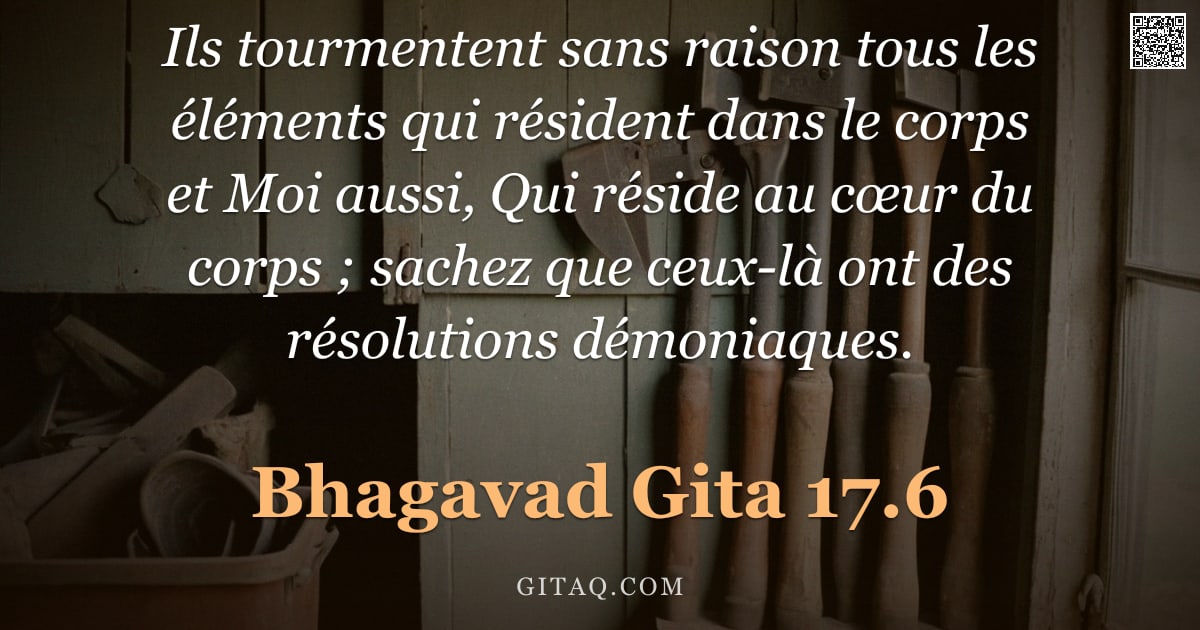 Bhagavad-Gîtâ 17.6 — "Ils tourmentent sans raison tous les éléments qui résident dans le corps et Moi aussi, Qui réside au"