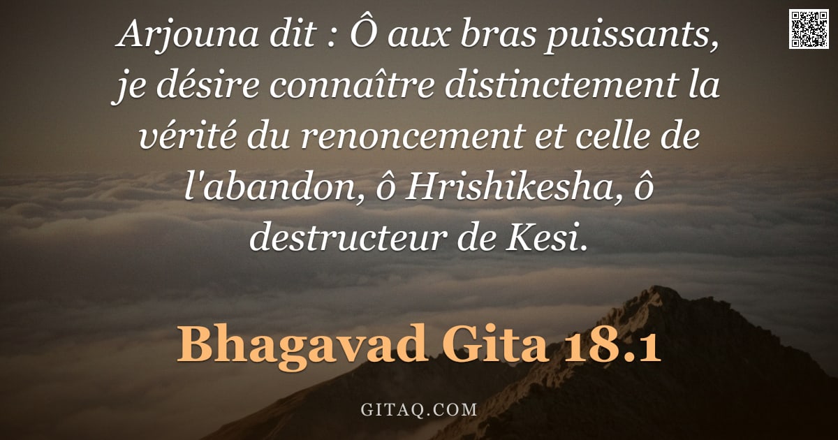 Bhagavad-Gîtâ 18.1 — "Arjouna dit : Ô aux bras puissants, je désire connaître distinctement la vérité du renoncement et ce"