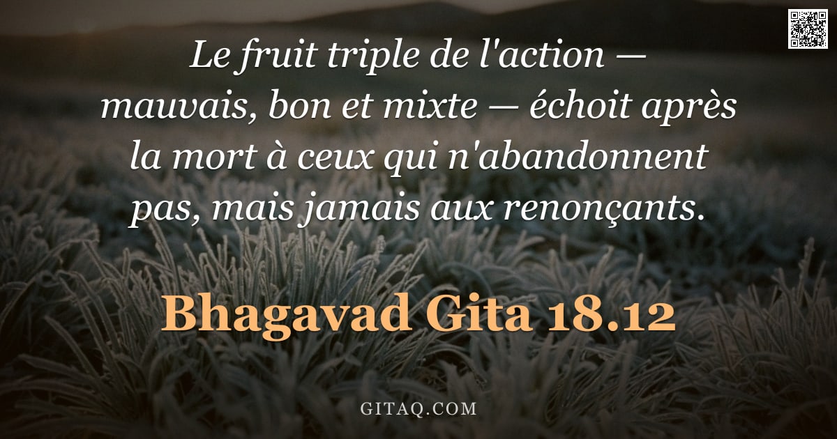 Bhagavad-Gîtâ 18.12 — "Le fruit triple de l'action — mauvais, bon et mixte — échoit après la mort à ceux qui n'abandonnent "