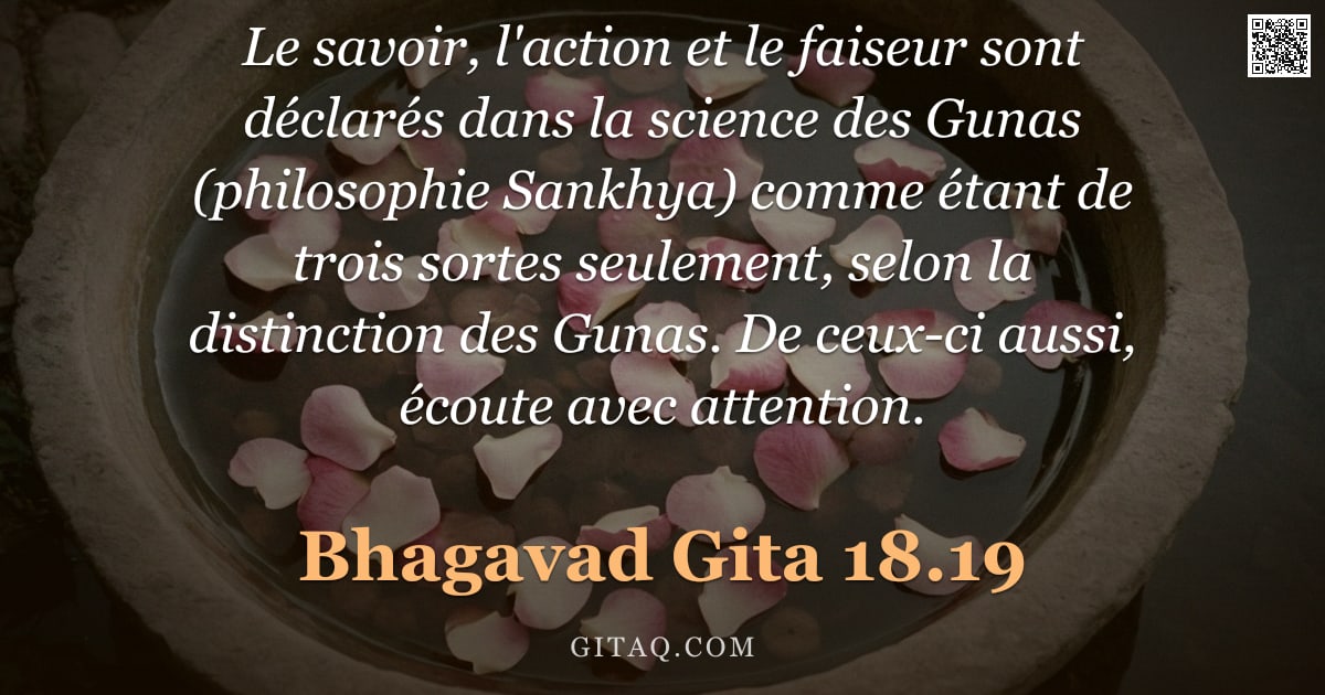 Bhagavad-Gîtâ 18.19 — "Le savoir, l'action et le faiseur sont déclarés dans la science des Gunas (philosophie Sankhya) comm"